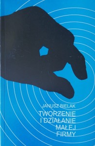 Tworzenie i działanie małej firmy : proces powstawania, początek działalności, uwarunkowania rozwoju