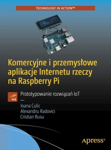 Komercyjne i przemysłowe aplikacje Internetu rzeczy na Raspberry Pi [Ioana Culic, Alexandru Radovici, Cristian Rusu]