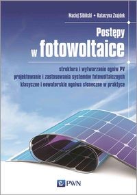 POSTĘPY W FOTOWOLTAICE - struktura i wytwarzanie ogniw PV, projektowanie i zastosowania systemów fotowoltaicznych, klasyczne i nowatorskie ogniwa słoneczne w praktyce