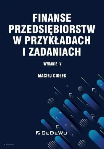 Finanse przedsiębiorstw w przykładach i zadaniach (wyd. V) [Maciej Ciołek]